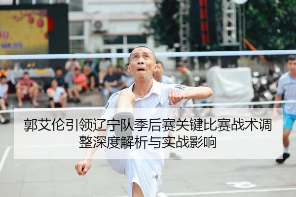 郭艾伦引领辽宁队季后赛关键比赛战术调整深度解析与实战影响