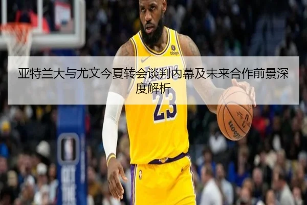 亚特兰大与尤文今夏转会谈判内幕及未来合作前景深度解析